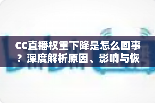 CC直播权重下降是怎么回事？深度解析原因、影响与恢复技巧全攻略