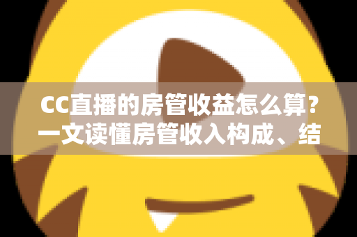 CC直播的房管收益怎么算?一文读懂房管收入构成、结算方式与提升技巧 CC直播的房管收益怎么算?一文读懂房管收入构成、结算方式与提升技巧