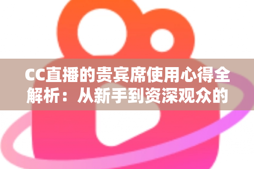 CC直播的贵宾席使用心得全解析:从新手到资深观众的观播体验升级指南 CC直播的贵宾席使用心得全解析:从新手到资深观众的观播体验升级指南
