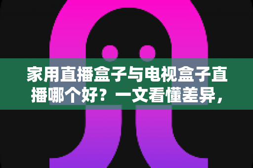 家用直播盒子与电视盒子直播哪个好?一文看懂差异,选对设备不花冤枉钱 家用直播盒子与电视盒子直播哪个好?一文看懂差异,选对设备不花冤枉钱