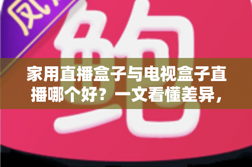 家用直播盒子与电视盒子直播哪个好？一文看懂差异，选对设备不花冤枉钱