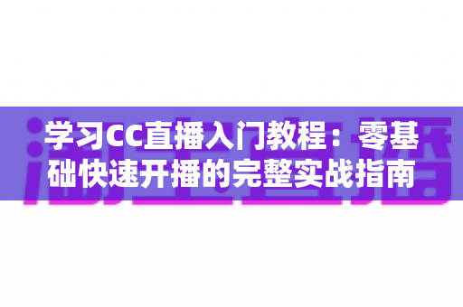 学习CC直播入门教程:零基础快速开播的完整实战指南 学习CC直播入门教程:零基础快速开播的完整实战指南