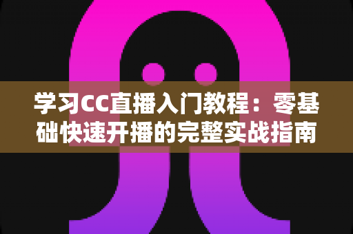 学习CC直播入门教程:零基础快速开播的完整实战指南 学习CC直播入门教程:零基础快速开播的完整实战指南