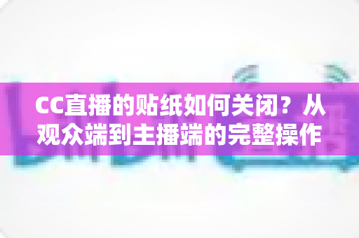 CC直播的贴纸如何关闭？从观众端到主播端的完整操作指南与常见问题解答