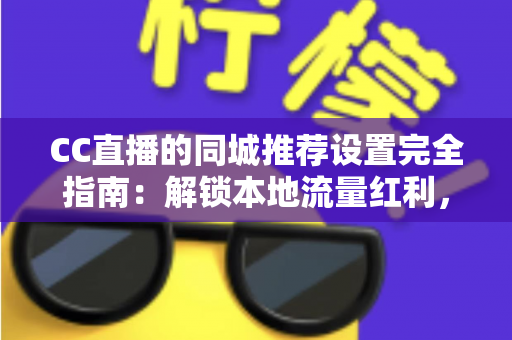 CC直播的同城推荐设置完全指南:解锁本地流量红利,精准触达身边观众 CC直播的同城推荐设置完全指南:解锁本地流量红利,精准触达身边观众