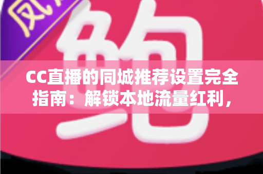 CC直播的同城推荐设置完全指南:解锁本地流量红利,精准触达身边观众 CC直播的同城推荐设置完全指南:解锁本地流量红利,精准触达身边观众
