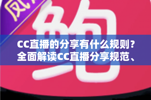 CC直播的分享有什么规则？全面解读CC直播分享规范、注意事项与合规指南