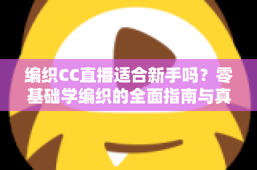编织CC直播适合新手吗?零基础学编织的全面指南与真实体验解析 编织CC直播适合新手吗?零基础学编织的全面指南与真实体验解析
