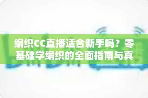 编织CC直播适合新手吗?零基础学编织的全面指南与真实体验解析 编织CC直播适合新手吗?零基础学编织的全面指南与真实体验解析