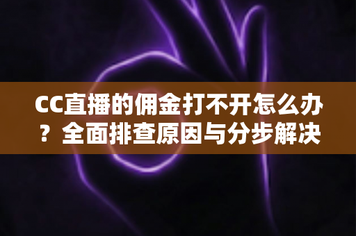 CC直播的佣金打不开怎么办？全面排查原因与分步解决方案，助你快速恢复收益查询功能