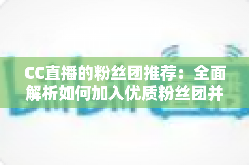 CC直播的粉丝团推荐:全面解析如何加入优质粉丝团并享受专属福利指南 CC直播的粉丝团推荐:全面解析如何加入优质粉丝团并享受专属福利指南