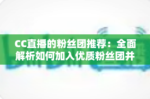 CC直播的粉丝团推荐:全面解析如何加入优质粉丝团并享受专属福利指南 CC直播的粉丝团推荐:全面解析如何加入优质粉丝团并享受专属福利指南