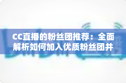 CC直播的粉丝团推荐:全面解析如何加入优质粉丝团并享受专属福利指南 CC直播的粉丝团推荐:全面解析如何加入优质粉丝团并享受专属福利指南