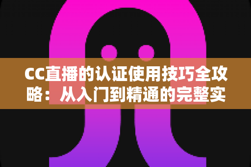 CC直播的认证使用技巧全攻略:从入门到精通的完整实用指南 CC直播的认证使用技巧全攻略:从入门到精通的完整实用指南