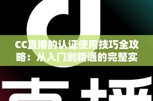 CC直播的认证使用技巧全攻略:从入门到精通的完整实用指南 CC直播的认证使用技巧全攻略:从入门到精通的完整实用指南
