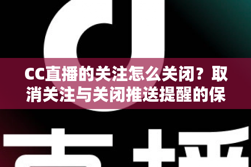 CC直播的关注怎么关闭？取消关注与关闭推送提醒的保姆级教程