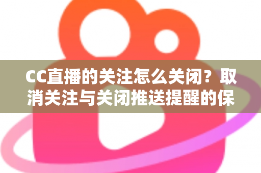 CC直播的关注怎么关闭？取消关注与关闭推送提醒的保姆级教程