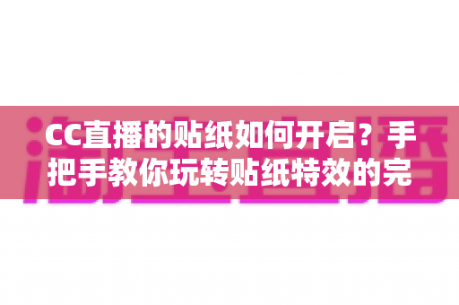 CC直播的贴纸如何开启?手把手教你玩转贴纸特效的完整实用攻略 CC直播的贴纸如何开启?手把手教你玩转贴纸特效的完整实用攻略
