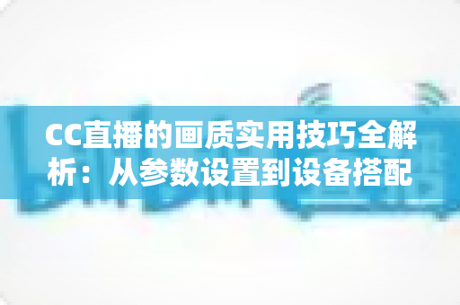 CC直播的画质实用技巧全解析:从参数设置到设备搭配,打造高清流畅直播间的必备指南 CC直播的画质实用技巧全解析:从参数设置到设备搭配,打造高清流畅直播间的必备指南