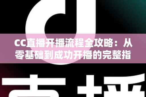 CC直播开播流程全攻略:从零基础到成功开播的完整指南 CC直播开播流程全攻略:从零基础到成功开播的完整指南