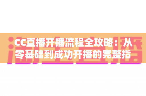 CC直播开播流程全攻略:从零基础到成功开播的完整指南 CC直播开播流程全攻略:从零基础到成功开播的完整指南