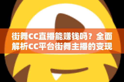 街舞CC直播能赚钱吗？全面解析CC平台街舞主播的变现方式与真实收入