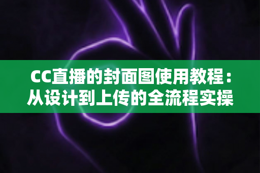 CC直播的封面图使用教程：从设计到上传的全流程实操指南，轻松提升直播间点击率