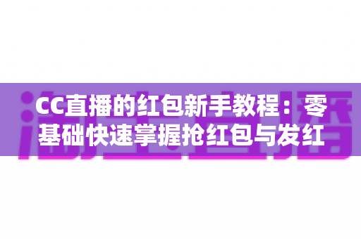 CC直播的红包新手教程:零基础快速掌握抢红包与发红包的全流程攻略 CC直播的红包新手教程:零基础快速掌握抢红包与发红包的全流程攻略