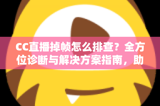 CC直播掉帧怎么排查？全方位诊断与解决方案指南，助你快速恢复流畅直播体验