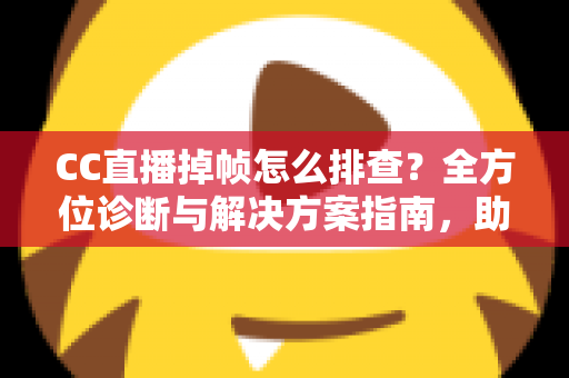CC直播掉帧怎么排查？全方位诊断与解决方案指南，助你快速恢复流畅直播体验
