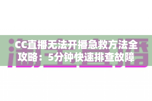CC直播无法开播急救方法全攻略：5分钟快速排查故障，让你的直播即刻恢复