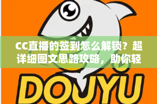 CC直播的签到怎么解锁?超详细图文思路攻略,助你轻松解锁签到功能、天天领取丰厚福利 CC直播的签到怎么解锁?超详细图文思路攻略,助你轻松解锁签到功能、天天领取丰厚福利