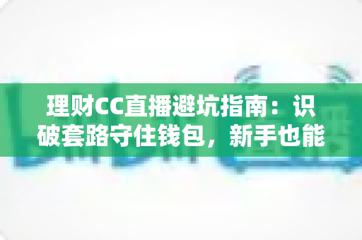 理财CC直播避坑指南:识破套路守住钱包,新手也能安心看播学理财的实用攻略 理财CC直播避坑指南:识破套路守住钱包,新手也能安心看播学理财的实用攻略