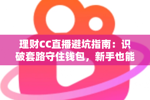 理财CC直播避坑指南：识破套路守住钱包，新手也能安心看播学理财的实用攻略