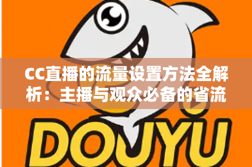 CC直播的流量设置方法全解析：主播与观众必备的省流优化实用指南
