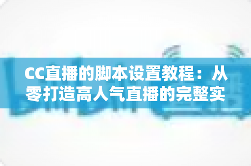 CC直播的脚本设置教程：从零打造高人气直播的完整实战指南