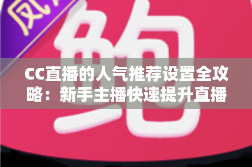 CC直播的人气推荐设置全攻略：新手主播快速提升直播间曝光与人气的实用指南