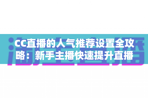 CC直播的人气推荐设置全攻略：新手主播快速提升直播间曝光与人气的实用指南