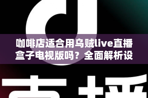 咖啡店适合用乌贼live直播盒子电视版吗?全面解析设备适配性与经营价值 咖啡店适合用乌贼live直播盒子电视版吗?全面解析设备适配性与经营价值