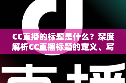 CC直播的标题是什么？深度解析CC直播标题的定义、写法与优化全攻略