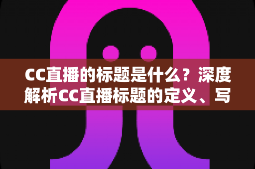 CC直播的标题是什么？深度解析CC直播标题的定义、写法与优化全攻略