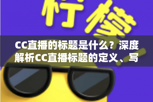 CC直播的标题是什么？深度解析CC直播标题的定义、写法与优化全攻略