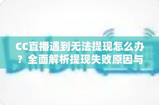 CC直播遇到无法提现怎么办？全面解析提现失败原因与实用解决指南