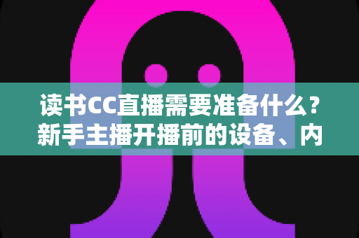 读书CC直播需要准备什么?新手主播开播前的设备、内容与环境全攻略 读书CC直播需要准备什么?新手主播开播前的设备、内容与环境全攻略