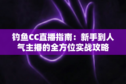 钓鱼CC直播指南:新手到人气主播的全方位实战攻略 钓鱼CC直播指南:新手到人气主播的全方位实战攻略