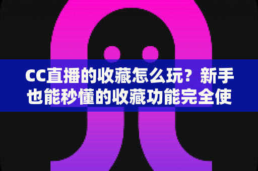 CC直播的收藏怎么玩？新手也能秒懂的收藏功能完全使用指南