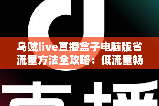 乌贼live直播盒子电脑版省流量方法全攻略:低流量畅看直播的实用技巧大全 乌贼live直播盒子电脑版省流量方法全攻略:低流量畅看直播的实用技巧大全