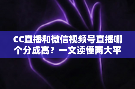 CC直播和微信视频号直播哪个分成高?一文读懂两大平台主播分成规则与变现选择攻略 CC直播和微信视频号直播哪个分成高?一文读懂两大平台主播分成规则与变现选择攻略