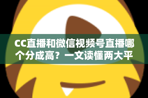 CC直播和微信视频号直播哪个分成高?一文读懂两大平台主播分成规则与变现选择攻略 CC直播和微信视频号直播哪个分成高?一文读懂两大平台主播分成规则与变现选择攻略