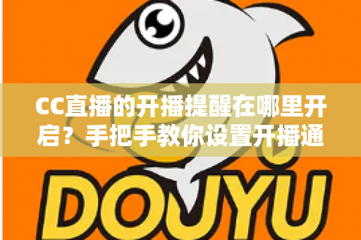 CC直播的开播提醒在哪里开启？手把手教你设置开播通知，不错过任何精彩直播